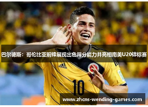 巴尔德斯：哥伦比亚前锋展现出色得分能力并亮相南美U20锦标赛