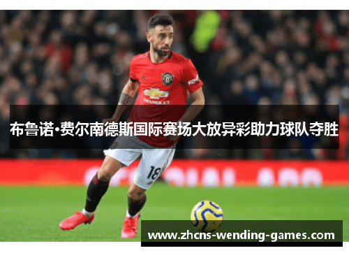 布鲁诺·费尔南德斯国际赛场大放异彩助力球队夺胜