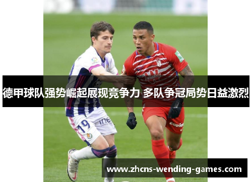德甲球队强势崛起展现竞争力 多队争冠局势日益激烈