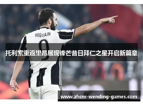 托利索重返里昂展现锋芒昔日拜仁之星开启新篇章