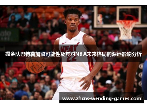 掘金队巴特勒加盟可能性及其对NBA未来格局的深远影响分析