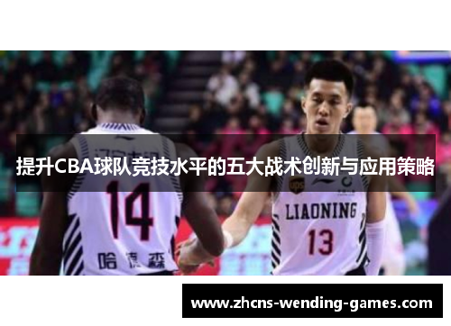 提升CBA球队竞技水平的五大战术创新与应用策略