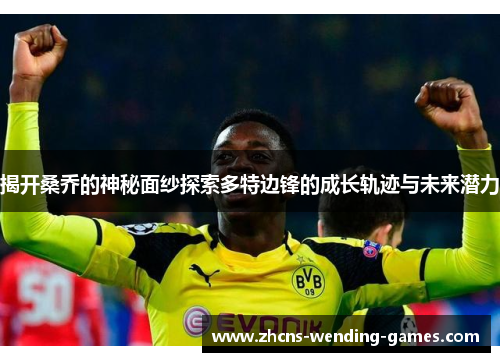 揭开桑乔的神秘面纱探索多特边锋的成长轨迹与未来潜力 揭开桑乔的神秘面纱探索多特边锋的成长轨迹与未来潜力