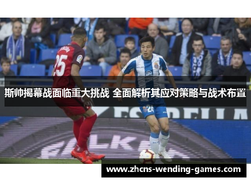 斯帅揭幕战面临重大挑战 全面解析其应对策略与战术布置