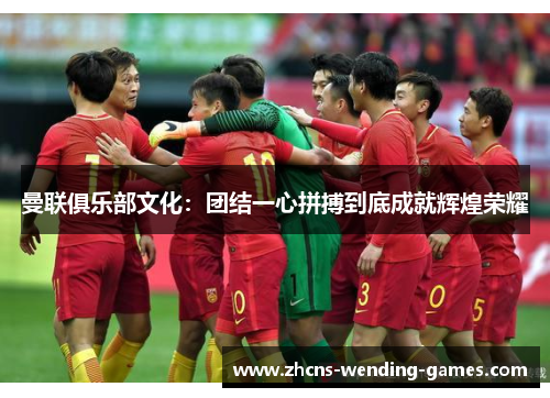 曼联俱乐部文化：团结一心拼搏到底成就辉煌荣耀