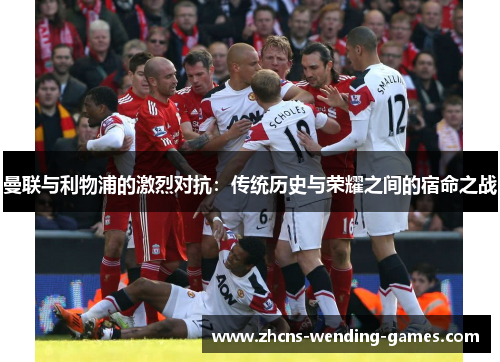 曼联与利物浦的激烈对抗:传统历史与荣耀之间的宿命之战 曼联与利物浦的激烈对抗:传统历史与荣耀之间的宿命之战