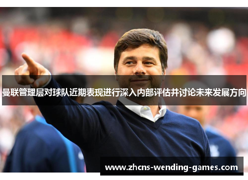 曼联管理层对球队近期表现进行深入内部评估并讨论未来发展方向