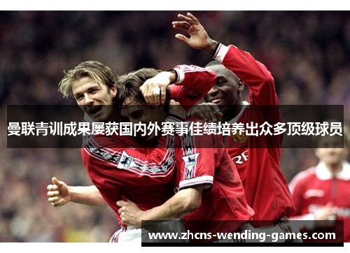 曼联青训成果屡获国内外赛事佳绩培养出众多顶级球员