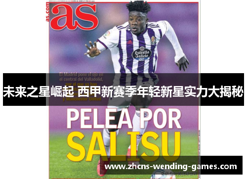 未来之星崛起 西甲新赛季年轻新星实力大揭秘 未来之星崛起 西甲新赛季年轻新星实力大揭秘