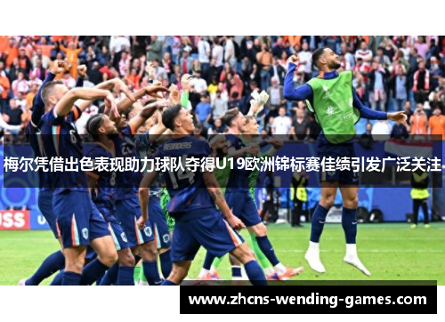 梅尔凭借出色表现助力球队夺得U19欧洲锦标赛佳绩引发广泛关注 梅尔凭借出色表现助力球队夺得U19欧洲锦标赛佳绩引发广泛关注