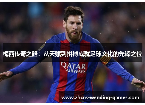 梅西传奇之路:从天赋到拼搏成就足球文化的先锋之位 梅西传奇之路:从天赋到拼搏成就足球文化的先锋之位