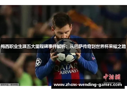 梅西职业生涯五大里程碑事件解析：从巴萨传奇到世界杯荣耀之路