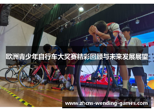欧洲青少年自行车大奖赛精彩回顾与未来发展展望 欧洲青少年自行车大奖赛精彩回顾与未来发展展望