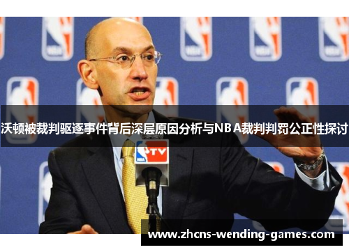 沃顿被裁判驱逐事件背后深层原因分析与NBA裁判判罚公正性探讨