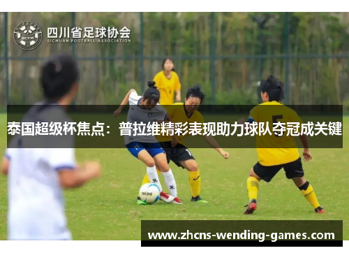 泰国超级杯焦点：普拉维精彩表现助力球队夺冠成关键