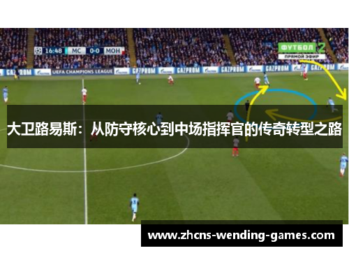 大卫路易斯:从防守核心到中场指挥官的传奇转型之路 大卫路易斯:从防守核心到中场指挥官的传奇转型之路