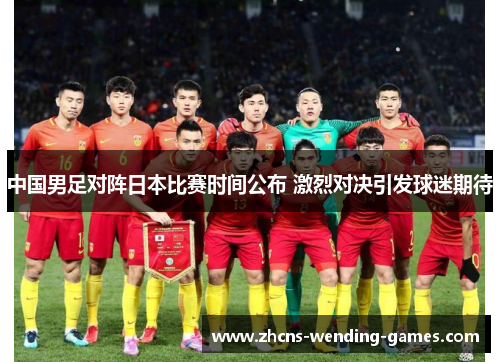 中国男足对阵日本比赛时间公布 激烈对决引发球迷期待
