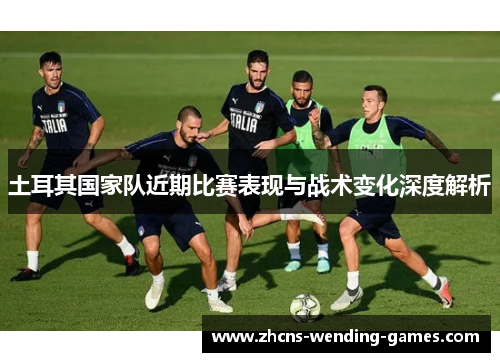土耳其国家队近期比赛表现与战术变化深度解析