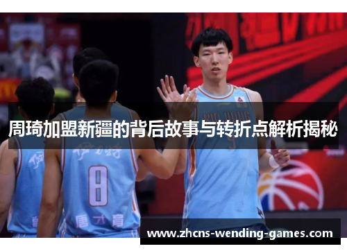 周琦加盟新疆的背后故事与转折点解析揭秘 周琦加盟新疆的背后故事与转折点解析揭秘