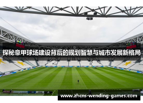 探秘意甲球场建设背后的规划智慧与城市发展新格局