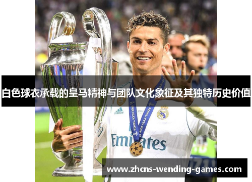 白色球衣承载的皇马精神与团队文化象征及其独特历史价值