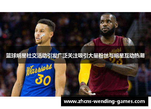 篮球明星社交活动引发广泛关注吸引大量粉丝与明星互动热潮