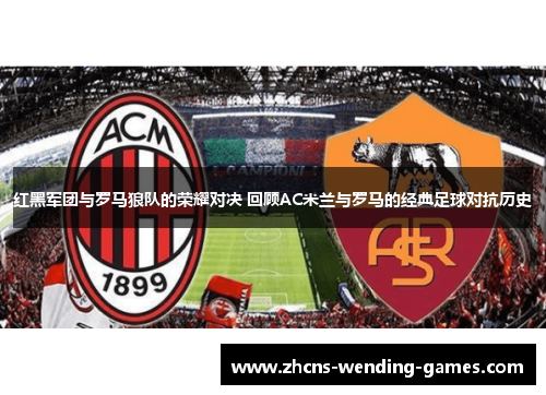 红黑军团与罗马狼队的荣耀对决 回顾AC米兰与罗马的经典足球对抗历史