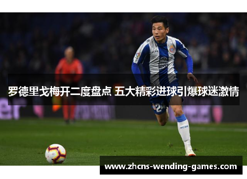 罗德里戈梅开二度盘点 五大精彩进球引爆球迷激情