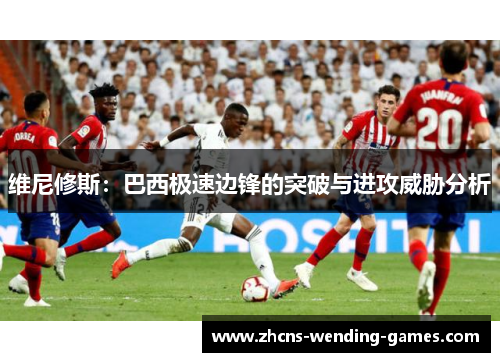 维尼修斯：巴西极速边锋的突破与进攻威胁分析