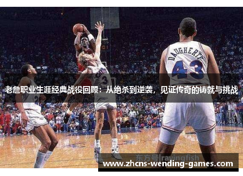 老詹职业生涯经典战役回顾：从绝杀到逆袭，见证传奇的铸就与挑战