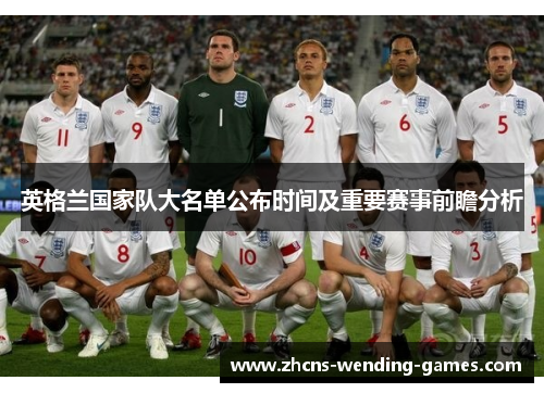 英格兰国家队大名单公布时间及重要赛事前瞻分析 英格兰国家队大名单公布时间及重要赛事前瞻分析