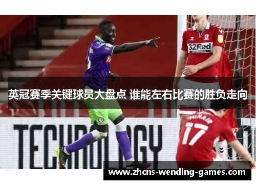 英冠赛季关键球员大盘点 谁能左右比赛的胜负走向