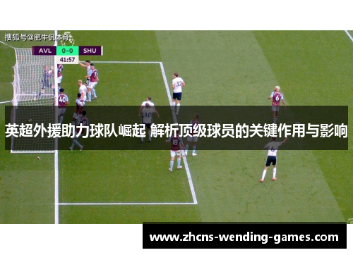 英超外援助力球队崛起 解析顶级球员的关键作用与影响 英超外援助力球队崛起 解析顶级球员的关键作用与影响