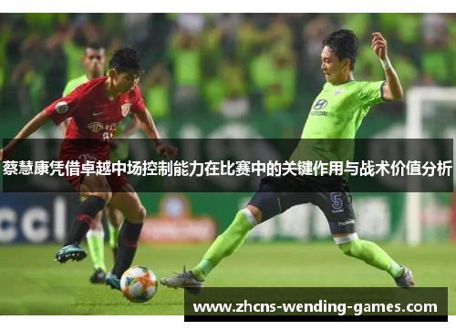 蔡慧康凭借卓越中场控制能力在比赛中的关键作用与战术价值分析