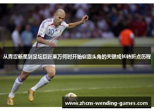 从青涩新星到足坛巨匠莱万何时开始崭露头角的关键成长转折点历程 从青涩新星到足坛巨匠莱万何时开始崭露头角的关键成长转折点历程