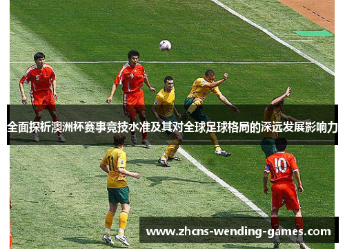 全面探析澳洲杯赛事竞技水准及其对全球足球格局的深远发展影响力 全面探析澳洲杯赛事竞技水准及其对全球足球格局的深远发展影响力
