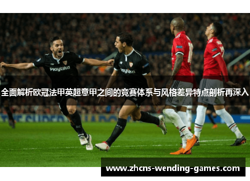 全面解析欧冠法甲英超意甲之间的竞赛体系与风格差异特点剖析再深入 全面解析欧冠法甲英超意甲之间的竞赛体系与风格差异特点剖析再深入