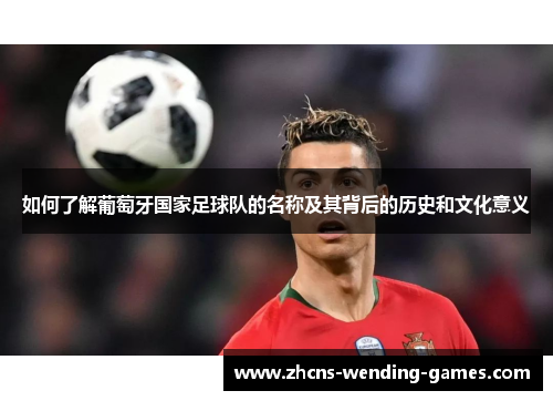 如何了解葡萄牙国家足球队的名称及其背后的历史和文化意义 如何了解葡萄牙国家足球队的名称及其背后的历史和文化意义