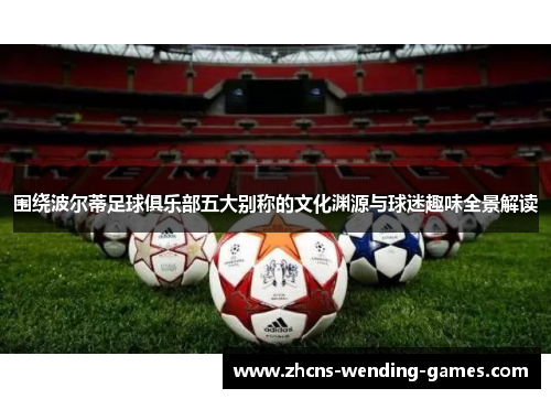 围绕波尔蒂足球俱乐部五大别称的文化渊源与球迷趣味全景解读 围绕波尔蒂足球俱乐部五大别称的文化渊源与球迷趣味全景解读