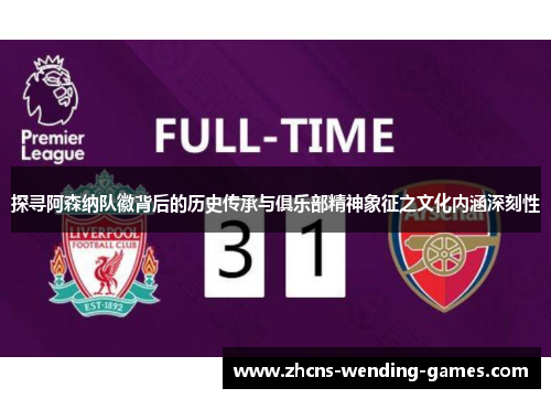 探寻阿森纳队徽背后的历史传承与俱乐部精神象征之文化内涵深刻性 探寻阿森纳队徽背后的历史传承与俱乐部精神象征之文化内涵深刻性