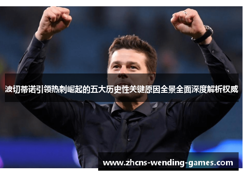 波切蒂诺引领热刺崛起的五大历史性关键原因全景全面深度解析权威 波切蒂诺引领热刺崛起的五大历史性关键原因全景全面深度解析权威