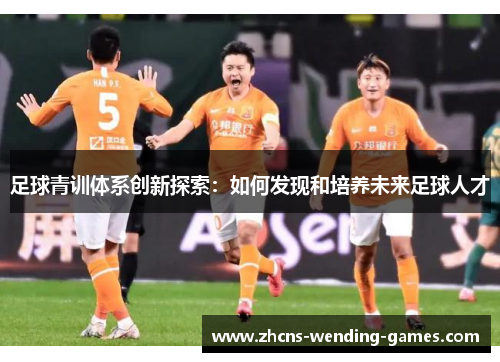 足球青训体系创新探索:如何发现和培养未来足球人才 足球青训体系创新探索:如何发现和培养未来足球人才