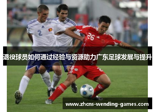 退役球员如何通过经验与资源助力广东足球发展与提升