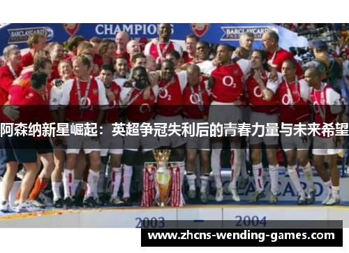 阿森纳新星崛起:英超争冠失利后的青春力量与未来希望 阿森纳新星崛起:英超争冠失利后的青春力量与未来希望