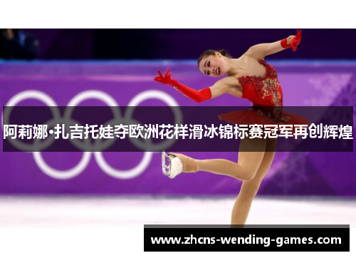 阿莉娜·扎吉托娃夺欧洲花样滑冰锦标赛冠军再创辉煌 阿莉娜·扎吉托娃夺欧洲花样滑冰锦标赛冠军再创辉煌