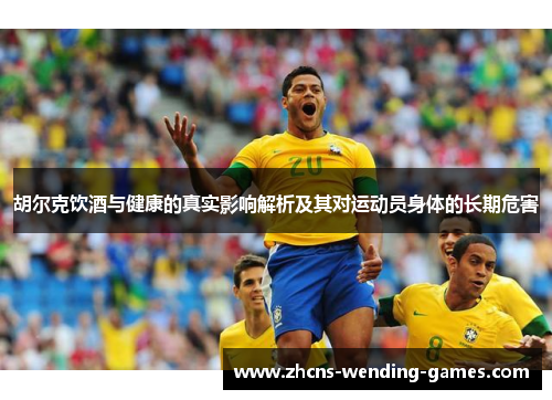 胡尔克饮酒与健康的真实影响解析及其对运动员身体的长期危害 胡尔克饮酒与健康的真实影响解析及其对运动员身体的长期危害
