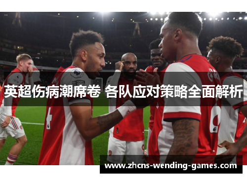英超伤病潮席卷 各队应对策略全面解析 英超伤病潮席卷 各队应对策略全面解析