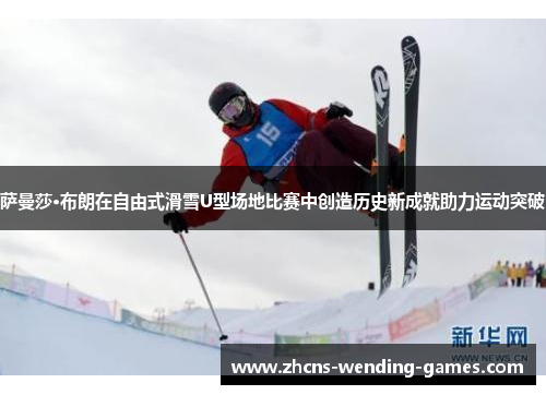 萨曼莎·布朗在自由式滑雪U型场地比赛中创造历史新成就助力运动突破