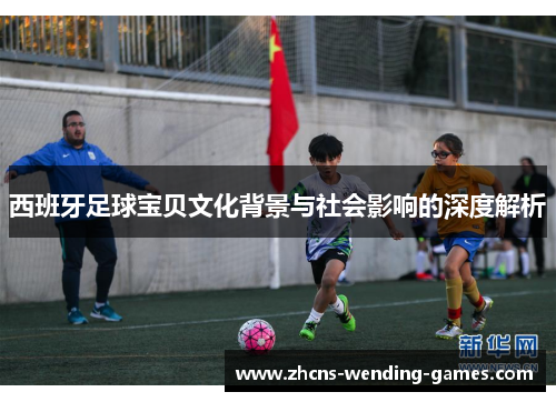 西班牙足球宝贝文化背景与社会影响的深度解析