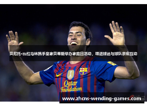 贝尼托·比拉马林携手皇家贝蒂斯举办家庭日活动，增进球迷与球队亲密互动